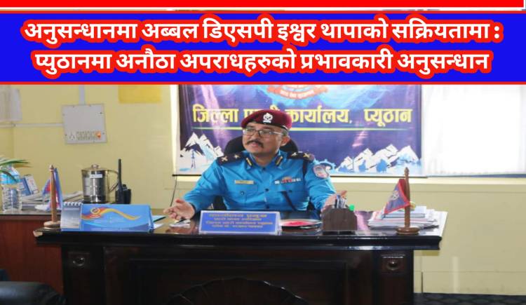 अनुसन्धानमा अब्बल डिएसपी इश्वर थापाको सक्रियतामा : प्युठानमा अनौठा अपराधहरुको प्रभावकारी अनुसन्धान