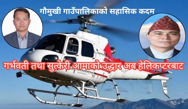 गौमुखी गाउँपालिकाको सहासिक कदम : गर्भवती तथा सुत्केरी आमाको उद्धार अब हेलिकप्टरबाट