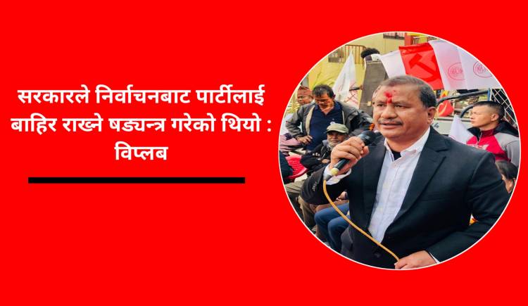 सरकारले निर्वाचनबाट पार्टीलाई बाहिर राख्ने षड्यन्त्र गरेको थियो : विप्लब